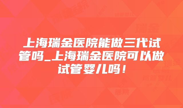 上海瑞金医院能做三代试管吗_上海瑞金医院可以做试管婴儿吗！