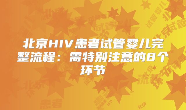 北京HIV患者试管婴儿完整流程:需特别注意的8个环节