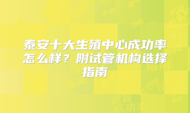 泰安十大生殖中心成功率怎么样？附试管机构选择指南