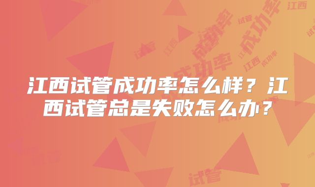 江西试管成功率怎么样？江西试管总是失败怎么办？