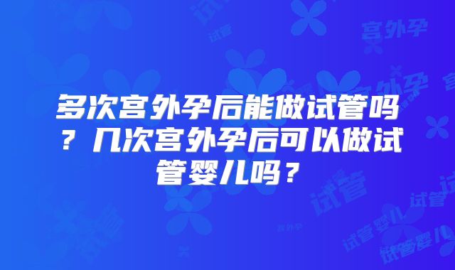 多次宫外孕后能做试管吗?几次宫外孕后可以做试管婴儿吗?