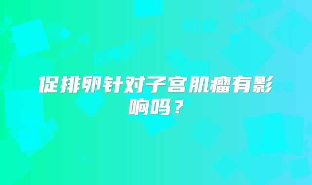 促排卵针对子宫肌瘤有影响吗？