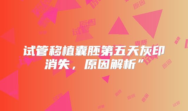 试管移植囊胚第五天灰印消失,原因解析”