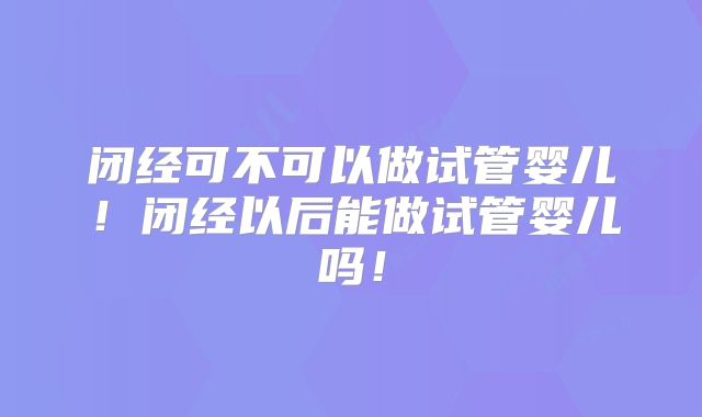 闭经可不可以做试管婴儿！闭经以后能做试管婴儿吗！