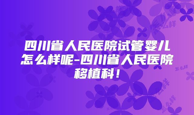 四川省人民医院试管婴儿怎么样呢-四川省人民医院移植科！