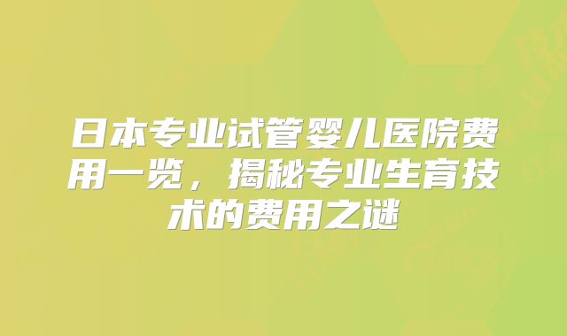 日本专业试管婴儿医院费用一览，揭秘专业生育技术的费用之谜