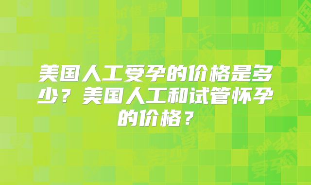 美国人工受孕的价格是多少?美国人工和试管怀孕的价格?