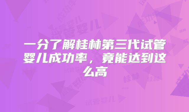 一分了解桂林第三代试管婴儿成功率，竟能达到这么高