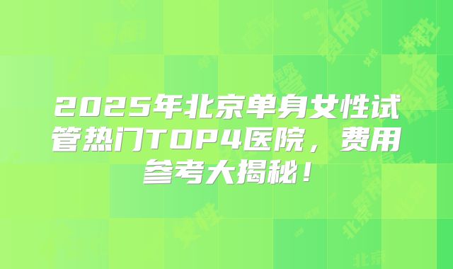 2025年北京单身女性试管热门TOP4医院，费用参考大揭秘！