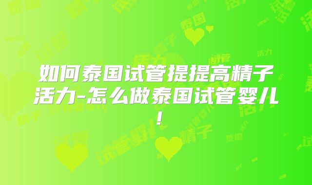 如何泰国试管提提高精子活力-怎么做泰国试管婴儿！