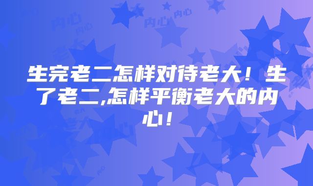 生完老二怎样对待老大!生了老二,怎样平衡老大的内心!