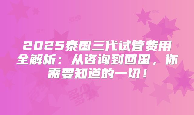 2025泰国三代试管费用全解析:从咨询到回国,你需要知道的一切!
