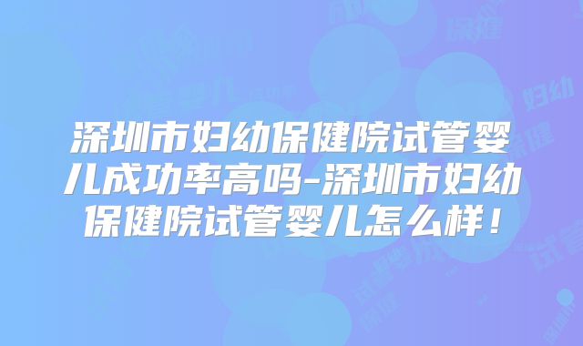 深圳市妇幼保健院试管婴儿成功率高吗-深圳市妇幼保健院试管婴儿怎么样！