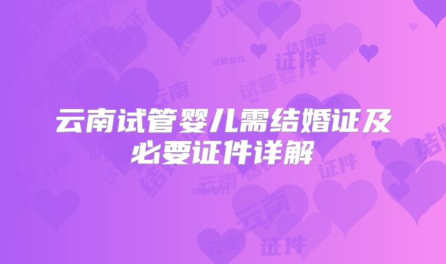 云南试管婴儿需结婚证及必要证件详解