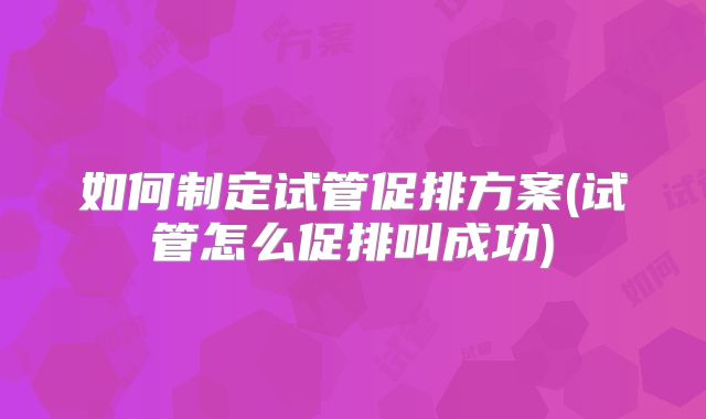 如何制定试管促排方案(试管怎么促排叫成功)