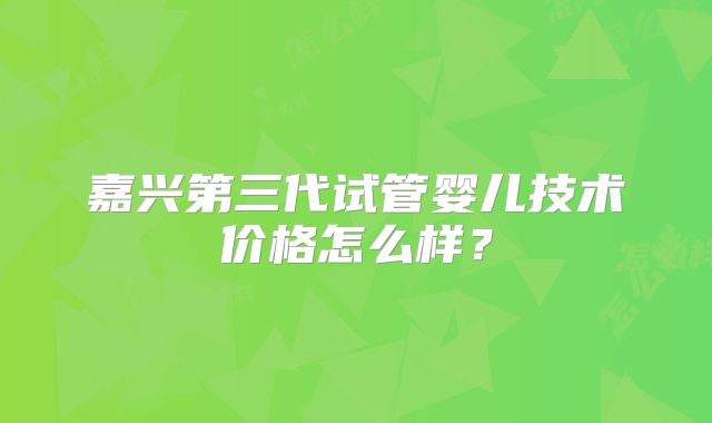 嘉兴第三代试管婴儿技术价格怎么样？