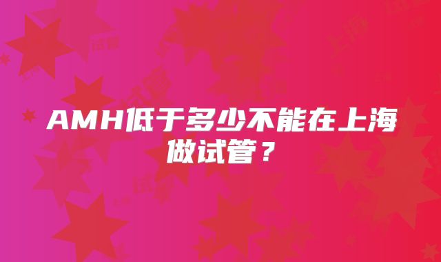 AMH低于多少不能在上海做试管？
