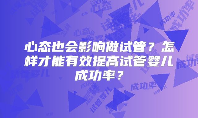 心态也会影响做试管？怎样才能有效提高试管婴儿成功率？