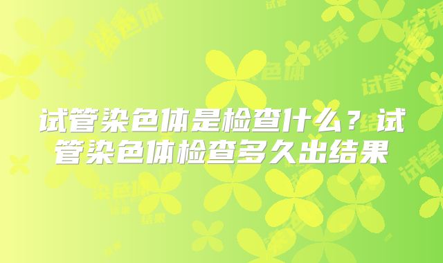 试管染色体是检查什么？试管染色体检查多久出结果