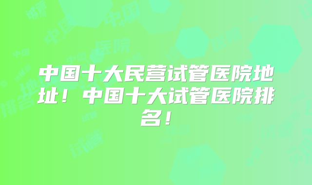 中国十大民营试管医院地址！中国十大试管医院排名！