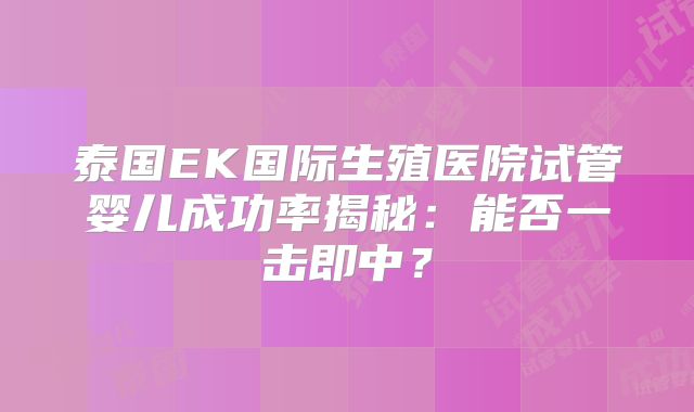 泰国EK国际生殖医院试管婴儿成功率揭秘：能否一击即中？