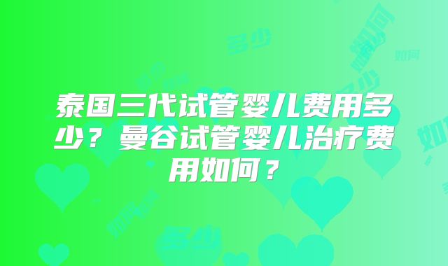 泰国三代试管婴儿费用多少？曼谷试管婴儿治疗费用如何？