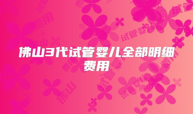 佛山3代试管婴儿全部明细费用
