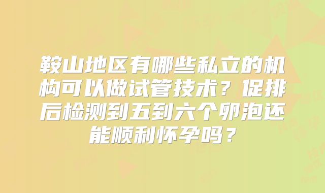 鞍山地区有哪些私立的机构可以做试管技术？促排后检测到五到六个卵泡还能顺利怀孕吗？