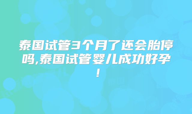 泰国试管3个月了还会胎停吗,泰国试管婴儿成功好孕！