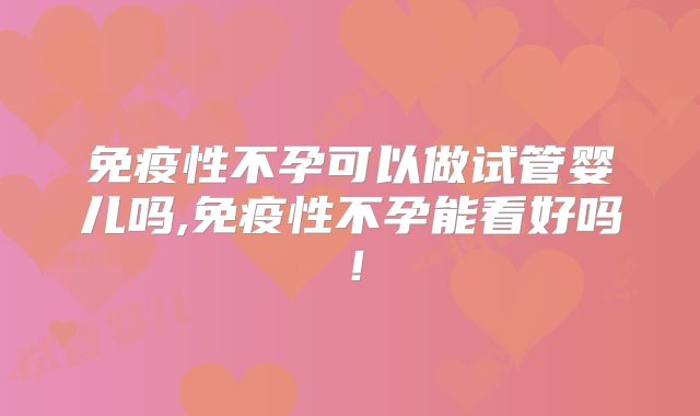 免疫性不孕可以做试管婴儿吗,免疫性不孕能看好吗！