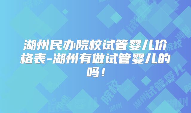 湖州民办院校试管婴儿价格表-湖州有做试管婴儿的吗！