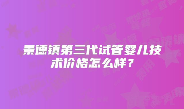 景德镇第三代试管婴儿技术价格怎么样?
