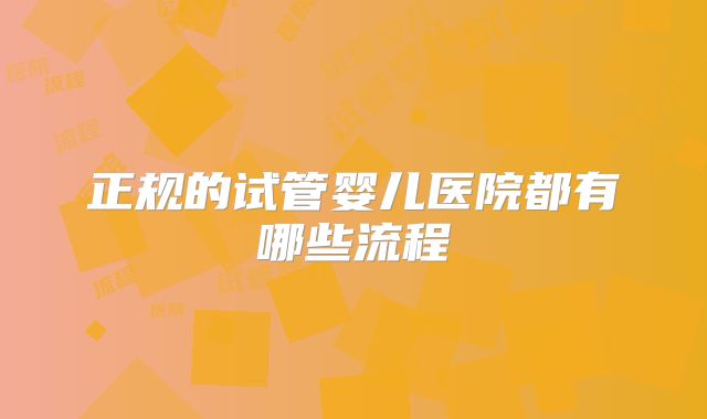 正规的试管婴儿医院都有哪些流程
