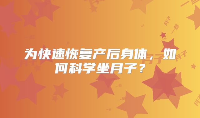 为快速恢复产后身体，如何科学坐月子？