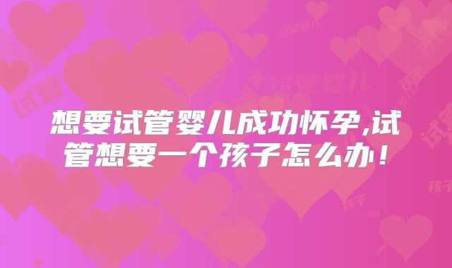 想要试管婴儿成功怀孕,试管想要一个孩子怎么办!