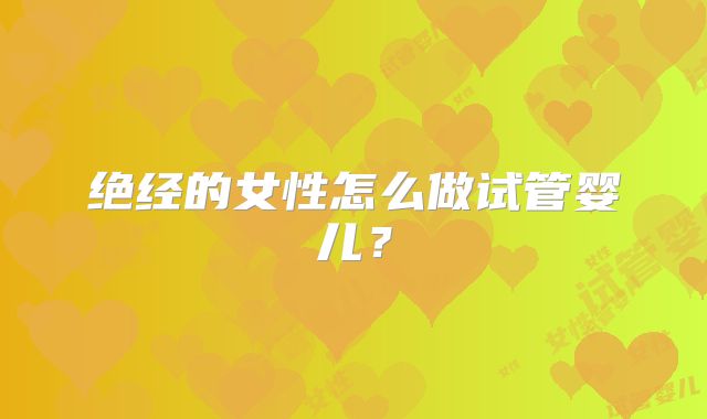 绝经的女性怎么做试管婴儿？