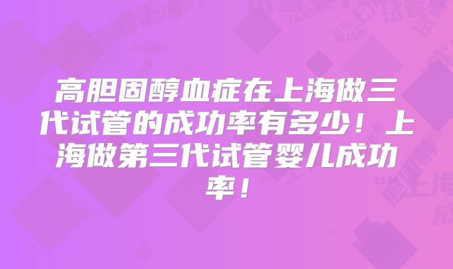 高胆固醇血症在上海做三代试管的成功率有多少！上海做第三代试管婴儿成功率！