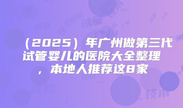 （2025）年广州做第三代试管婴儿的医院大全整理，本地人推荐这8家