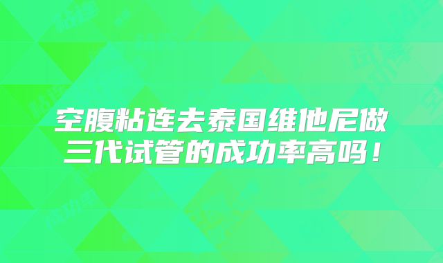 空腹粘连去泰国维他尼做三代试管的成功率高吗！