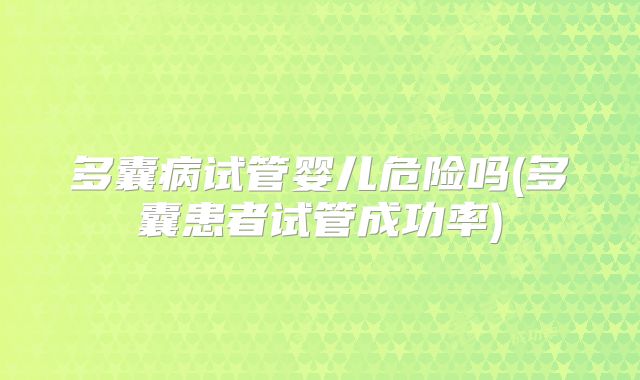 多囊病试管婴儿危险吗(多囊患者试管成功率)