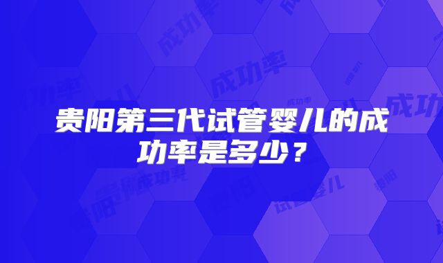 贵阳第三代试管婴儿的成功率是多少？