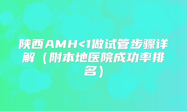 陕西AMH<1做试管步骤详解（附本地医院成功率排名）