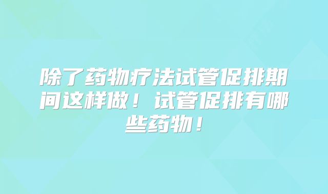 除了药物疗法试管促排期间这样做！试管促排有哪些药物！
