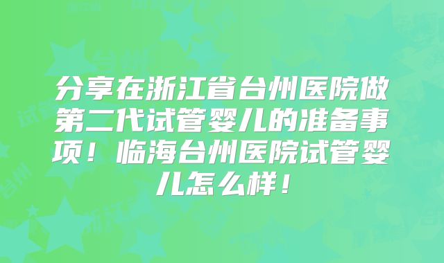 分享在浙江省台州医院做第二代试管婴儿的准备事项!临海台州医院试管婴儿怎么样!