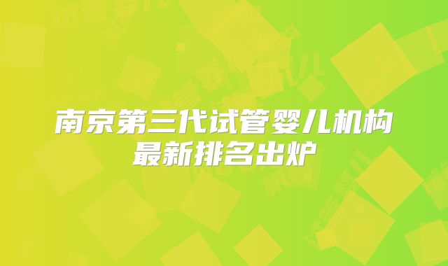 南京第三代试管婴儿机构最新排名出炉
