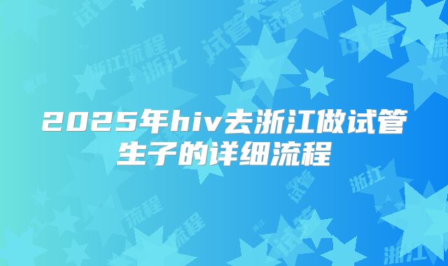2025年hiv去浙江做试管生子的详细流程