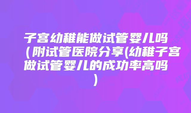 子宫幼稚能做试管婴儿吗(附试管医院分享(幼稚子宫做试管婴儿的成功率高吗)