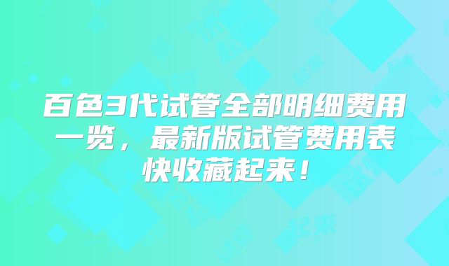 百色3代试管全部明细费用一览，最新版试管费用表快收藏起来！