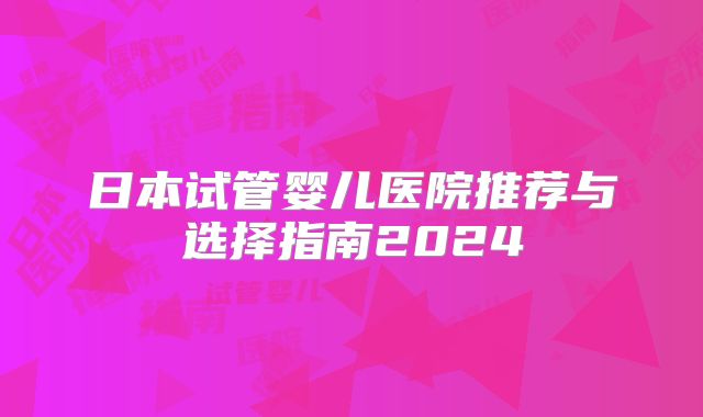 日本试管婴儿医院推荐与选择指南2024