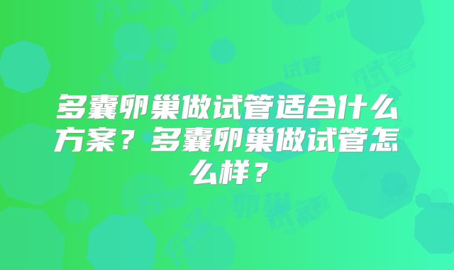 多囊卵巢做试管适合什么方案?多囊卵巢做试管怎么样?